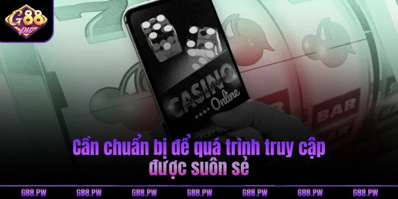 Cần chuẩn bị để quá trình truy cập được suôn sẻ