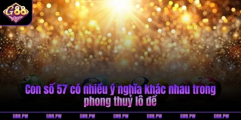 Con số 57 có nhiều ý nghĩa khác nhau trong phong thuỷ lô đề
