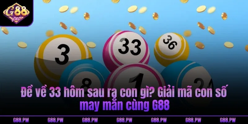 Đề về 33 hôm sau ra con gì? Giải mã con số may mắn cùng G88