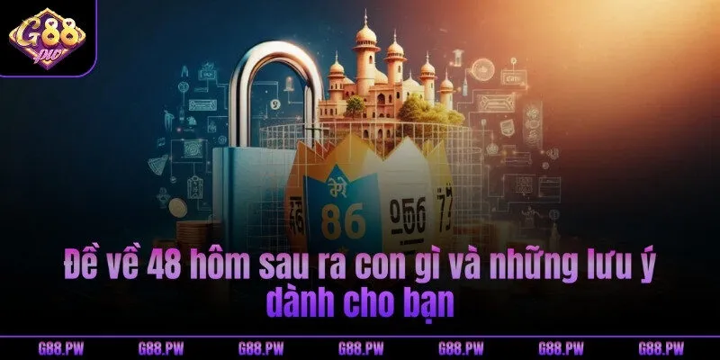 Đề về 48 hôm sau ra con gì và những lưu ý dành cho bạn