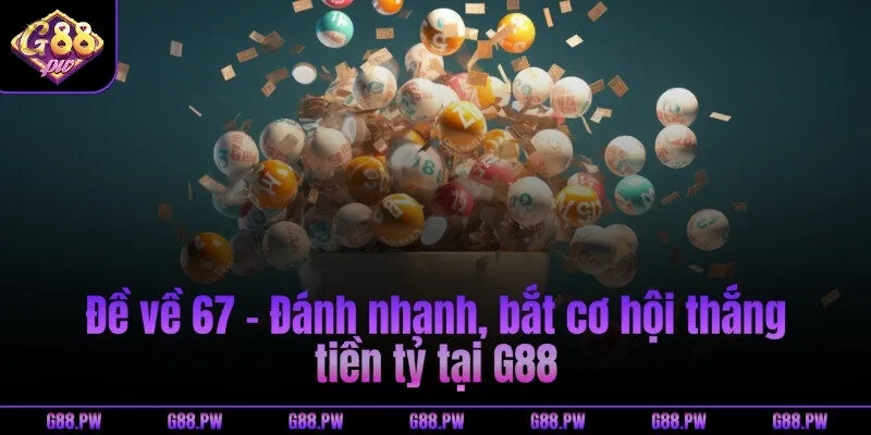 Đề về 67 - Đánh nhanh, bắt cơ hội thắng tiền tỷ tại G88