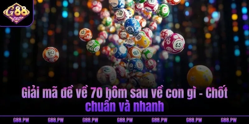 Giải mã đề về 70 hôm sau về con gì - Chốt chuẩn và nhanh