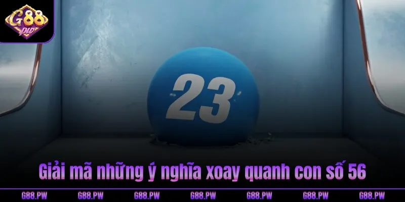 Giải mã những ý nghĩa xoay quanh con số 56