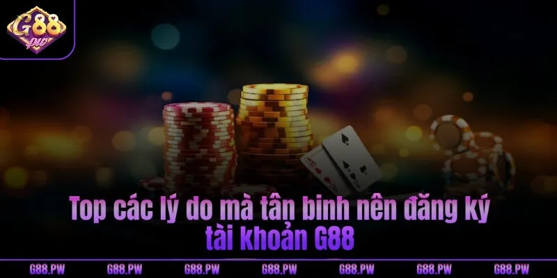 Top các lý do mà tân binh nên đăng ký tài khoản G88